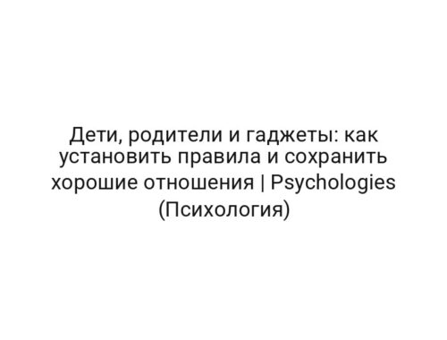 Дети, родители и гаджеты: как установить правила и сохранить хорошие отношения | Psychologies (Психология)