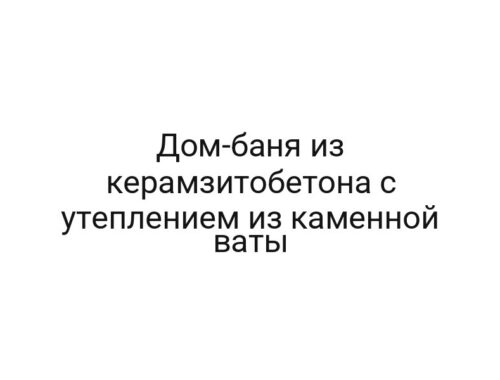 Дом-баня из керамзитобетона с утеплением из каменной ваты