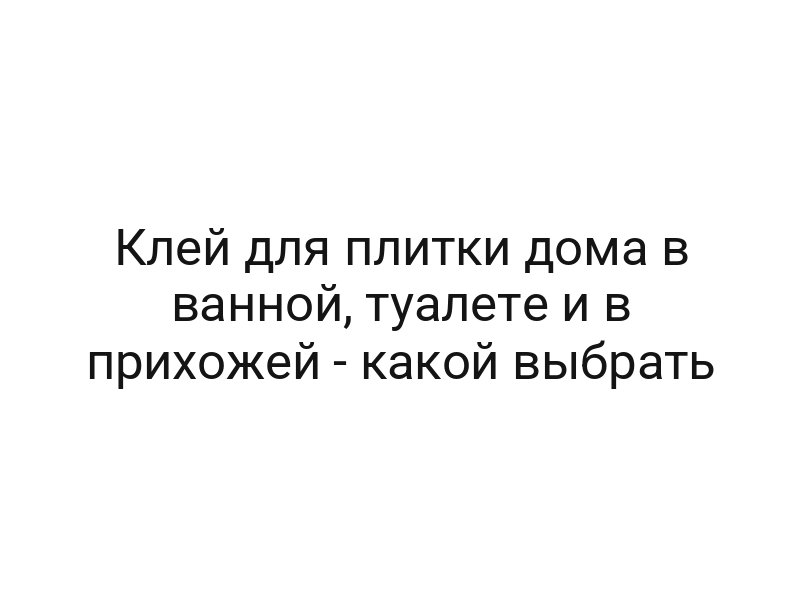 Клей для плитки дома в ванной, туалете и в прихожей — какой выбрать