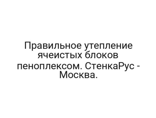 Правильное утепление ячеистых блоков пеноплексом. СтенкаРус — Москва.