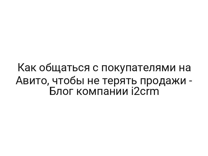 Как общаться с покупателями на Авито, чтобы не терять продажи — Блог компании i2crm