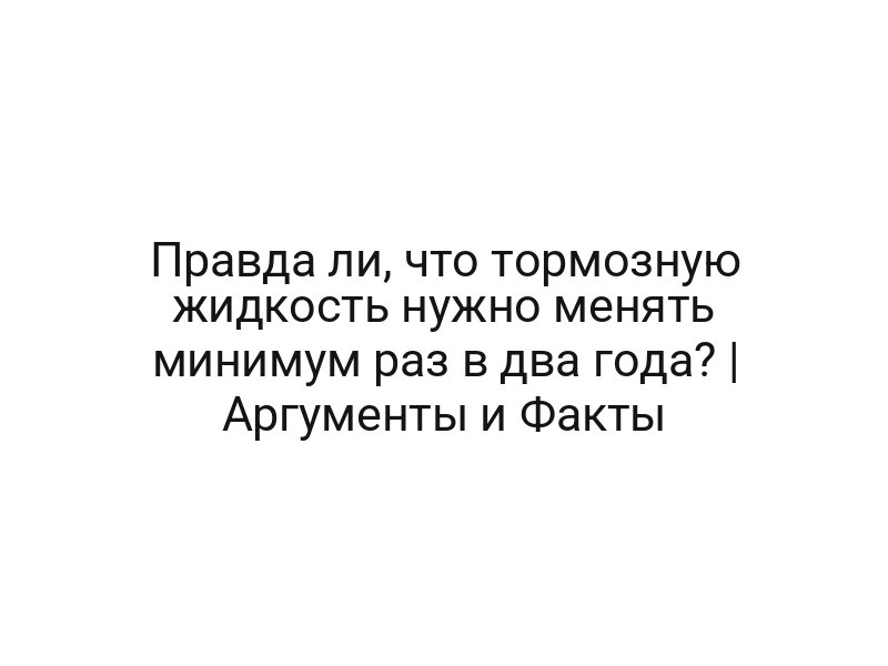 Правда ли, что тормозную жидкость нужно менять минимум раз в два года? | Аргументы и Факты