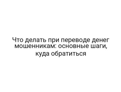 Что делать при переводе денег мошенникам: основные шаги, куда обратиться