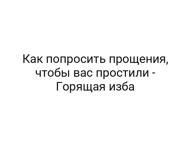 Как попросить прощения, чтобы вас простили — Горящая изба
