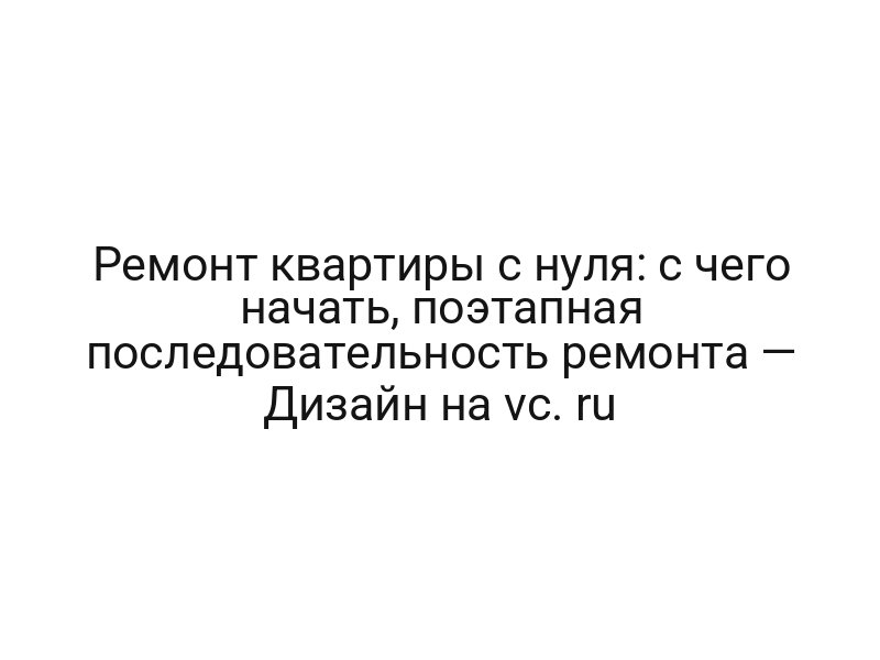 Ремонт квартиры с нуля: с чего начать, поэтапная последовательность ремонта — Дизайн на vc. ru