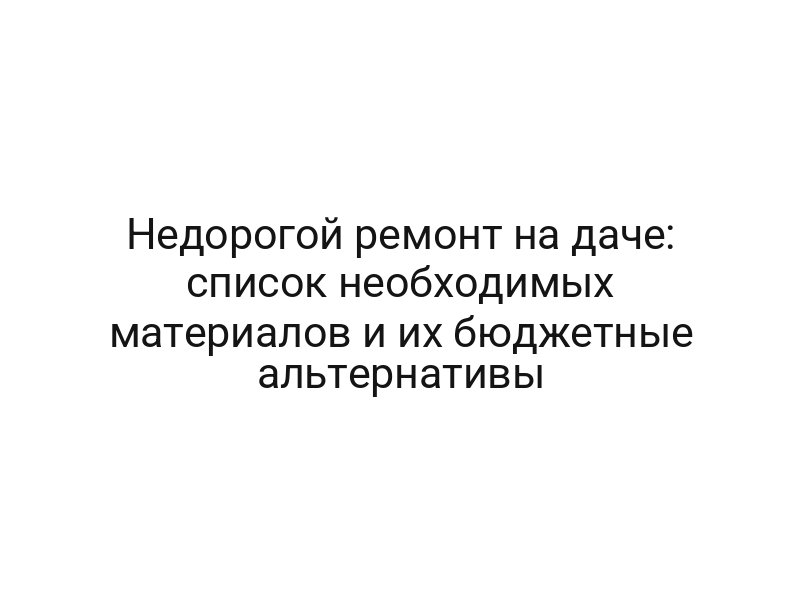Недорогой ремонт на даче: список необходимых материалов и их бюджетные альтернативы