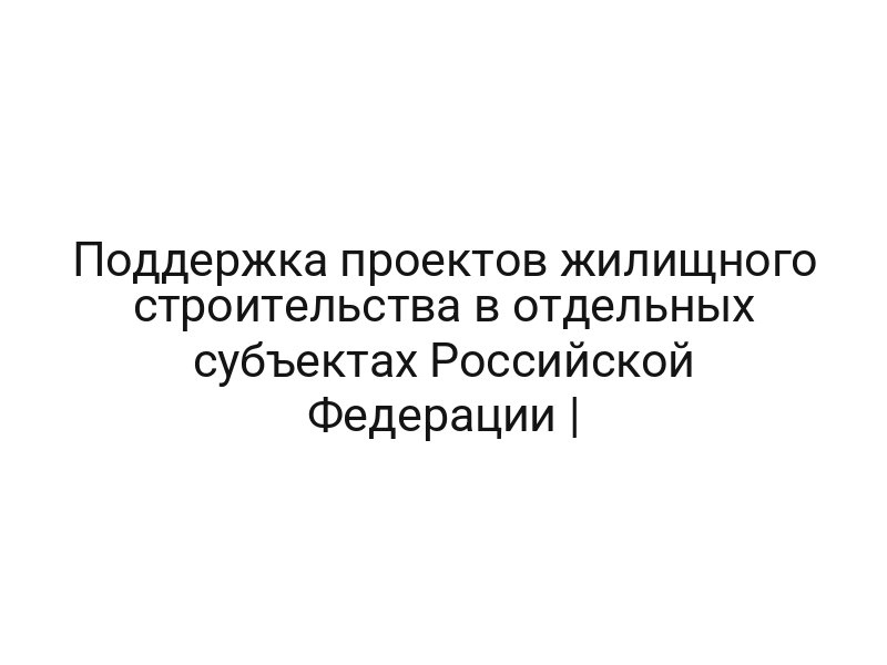 Поддержка проектов жилищного строительства в отдельных субъектах Российской Федерации |