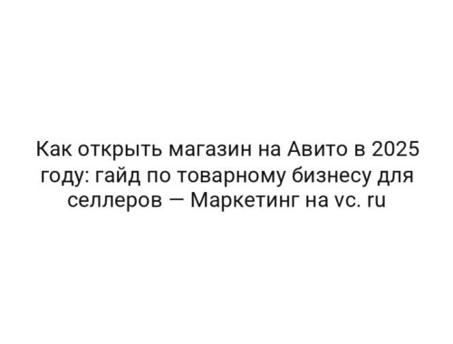 Как открыть магазин на Авито в 2025 году: гайд по товарному бизнесу для селлеров — Маркетинг на vc. ru