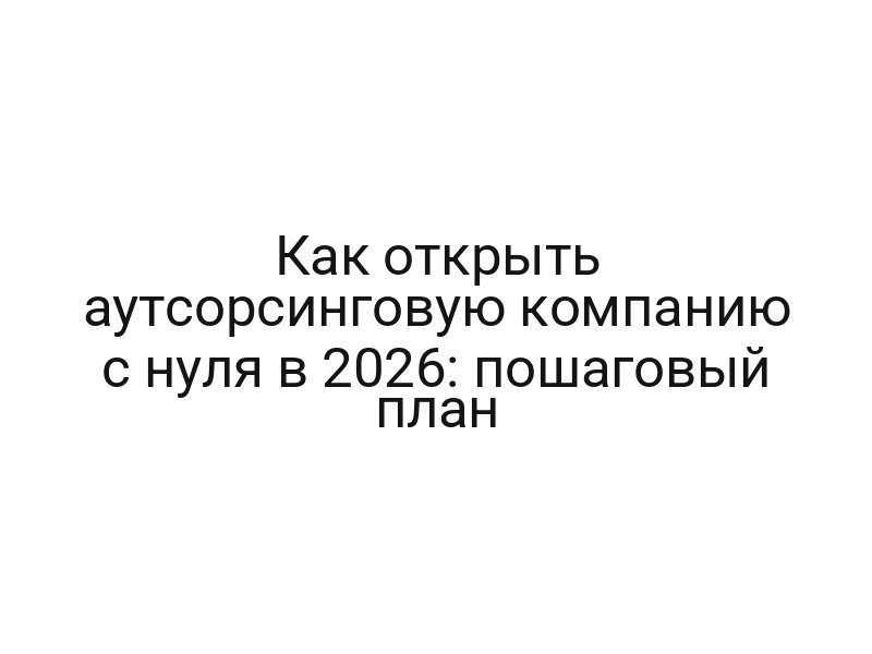 Как открыть аутсорсинговую компанию с нуля в 2026: пошаговый план