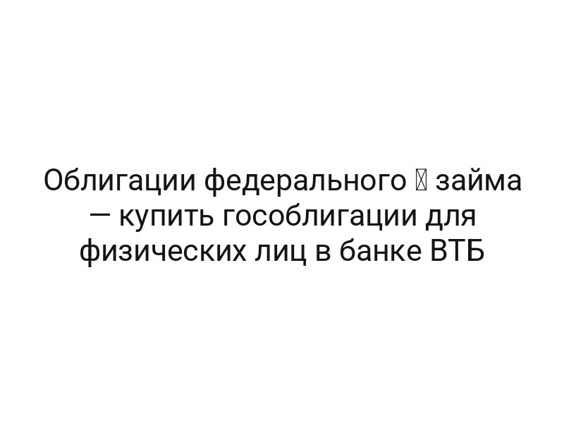 Облигации федерального ⚡ займа — купить гособлигации для физических лиц в банке ВТБ